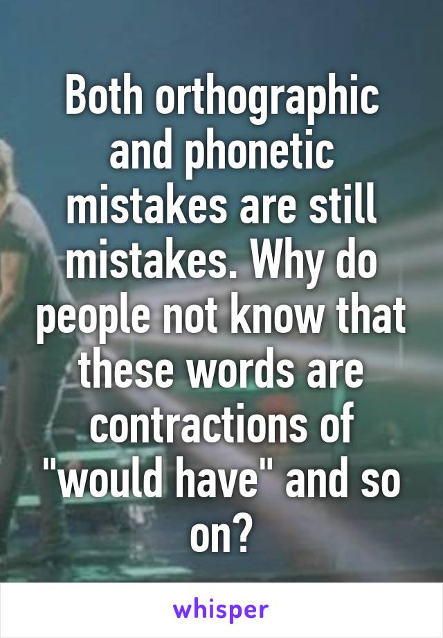 Both orthographic and phonetic mistakes are still mistakes. Why do people not know that these words are contractions of "would have" and so on?