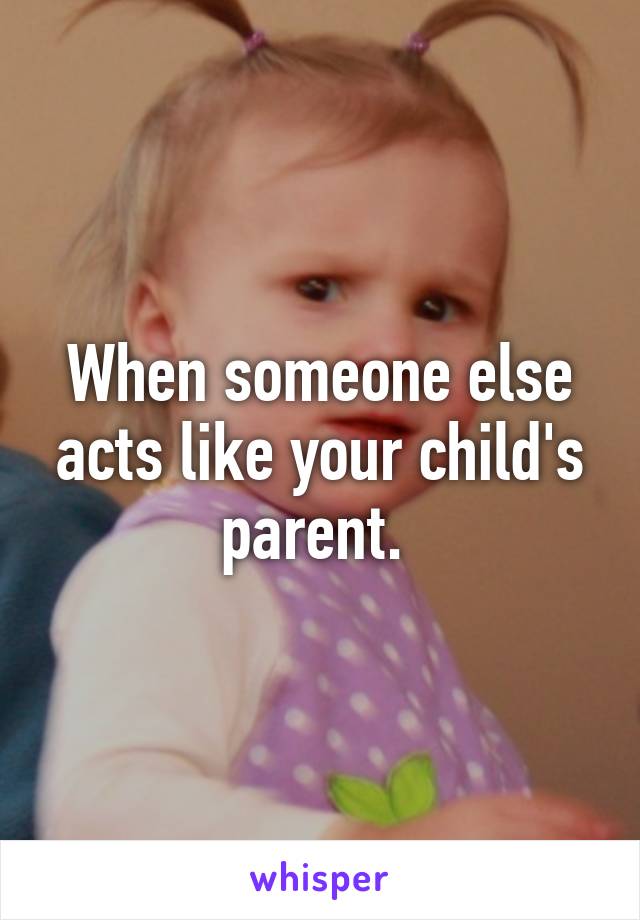 When someone else acts like your child's parent. 