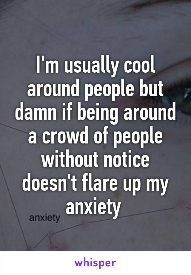 I'm usually cool around people but damn if being around a crowd of people without notice doesn't flare up my anxiety 