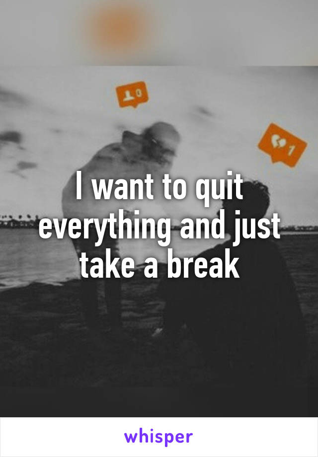 I want to quit everything and just take a break