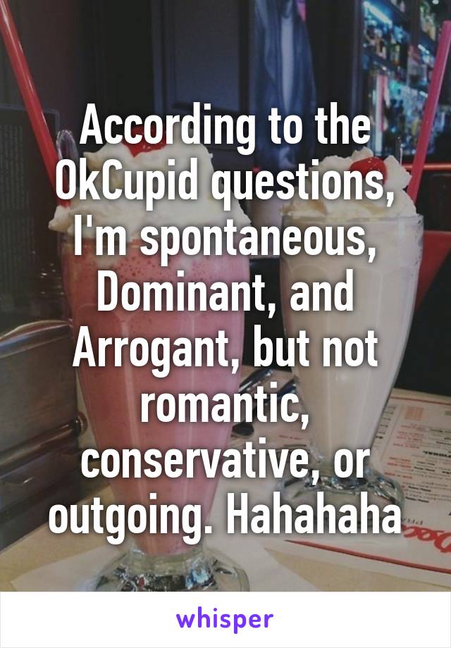 According to the OkCupid questions, I'm spontaneous, Dominant, and Arrogant, but not romantic, conservative, or outgoing. Hahahaha