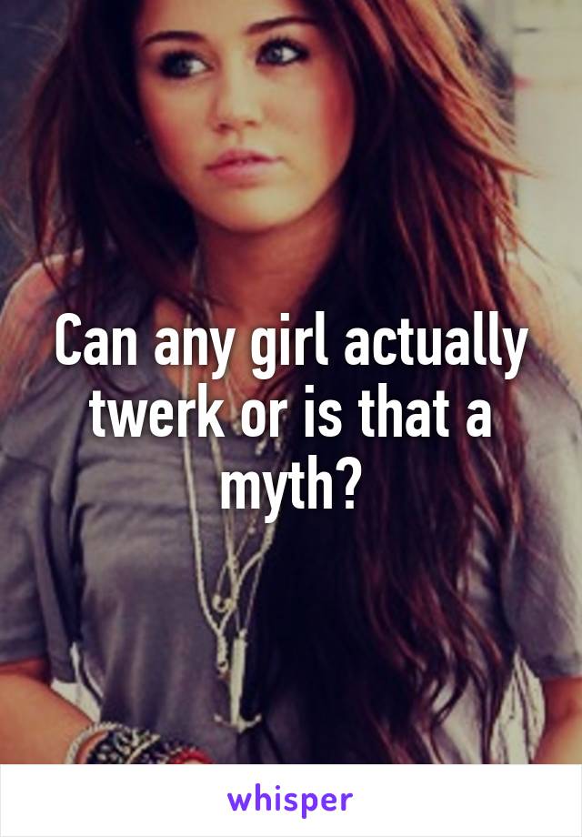 Can any girl actually twerk or is that a myth?