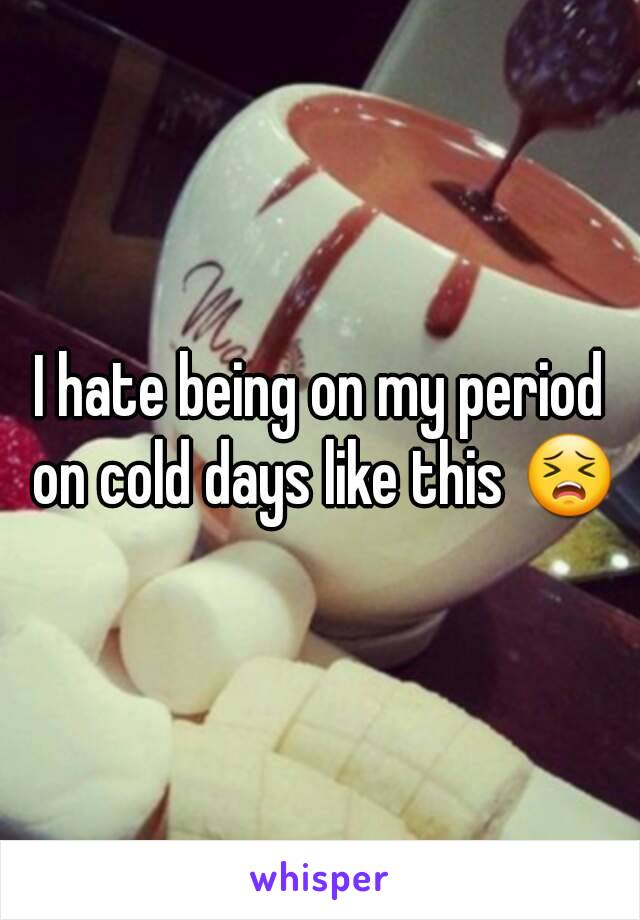 I hate being on my period on cold days like this 😣