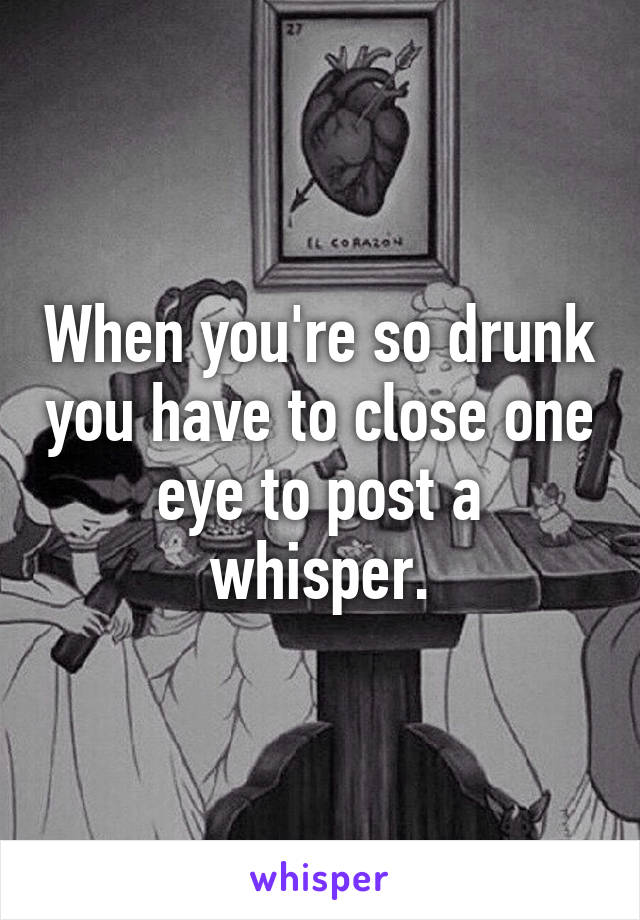 When you're so drunk you have to close one eye to post a whisper.