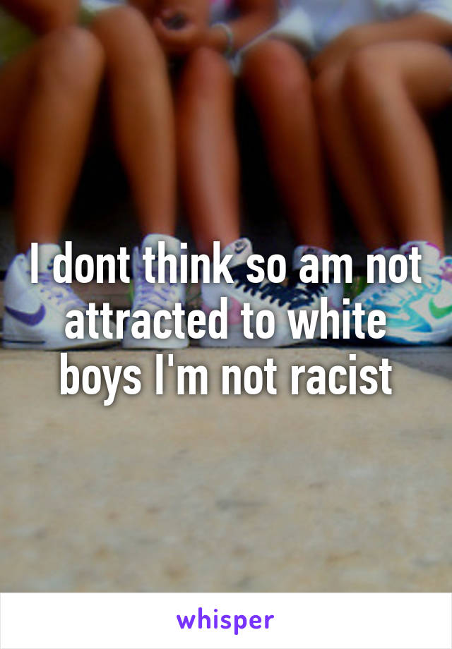 I dont think so am not attracted to white boys I'm not racist