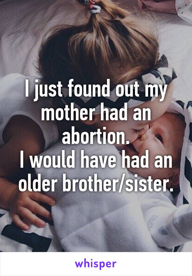 I just found out my mother had an abortion.
I would have had an older brother/sister.