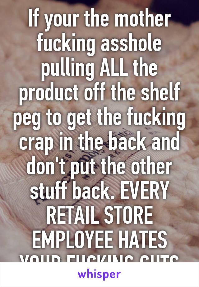 If your the mother fucking asshole pulling ALL the product off the shelf peg to get the fucking crap in the back and don't put the other stuff back. EVERY RETAIL STORE EMPLOYEE HATES YOUR FUCKING GUTS