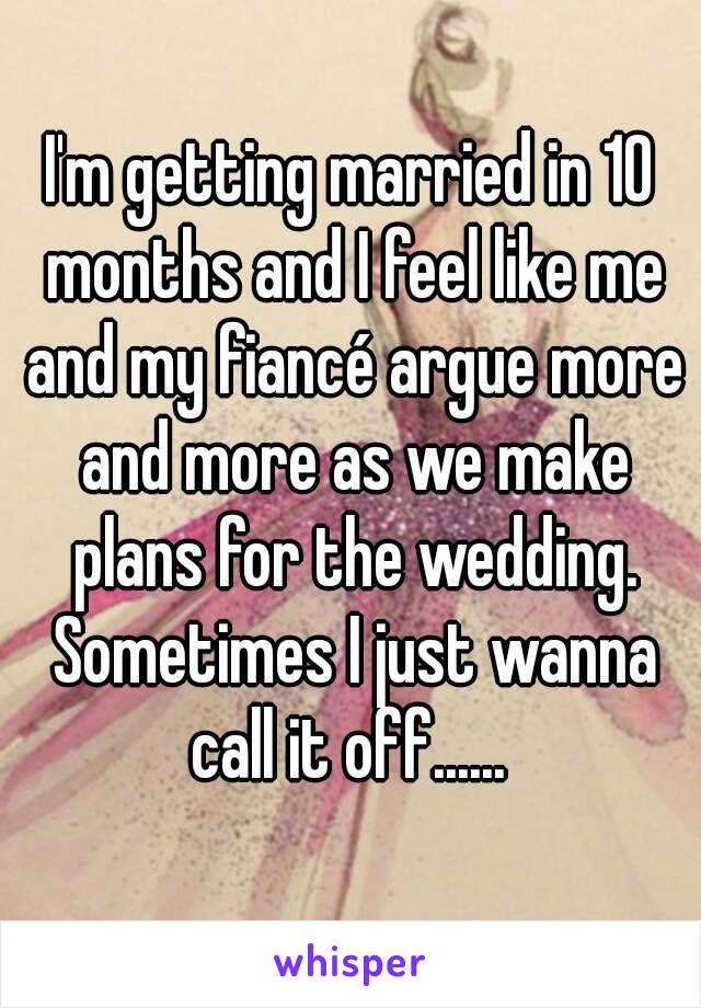 I'm getting married in 10 months and I feel like me and my fiancé argue more and more as we make plans for the wedding. Sometimes I just wanna call it off...... 