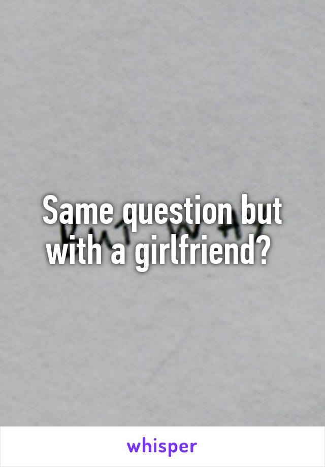 Same question but with a girlfriend? 