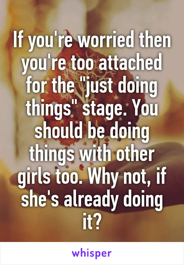 If you're worried then you're too attached for the "just doing things" stage. You should be doing things with other girls too. Why not, if she's already doing it?