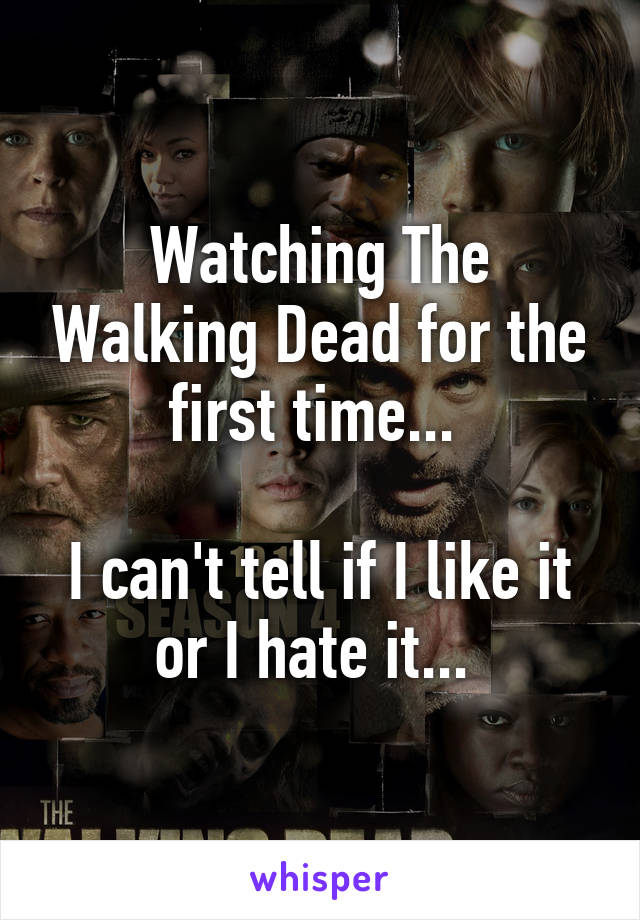 Watching The Walking Dead for the first time... 

I can't tell if I like it or I hate it... 