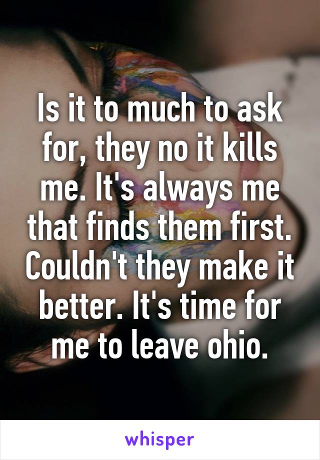 Is it to much to ask for, they no it kills me. It's always me that finds them first. Couldn't they make it better. It's time for me to leave ohio.