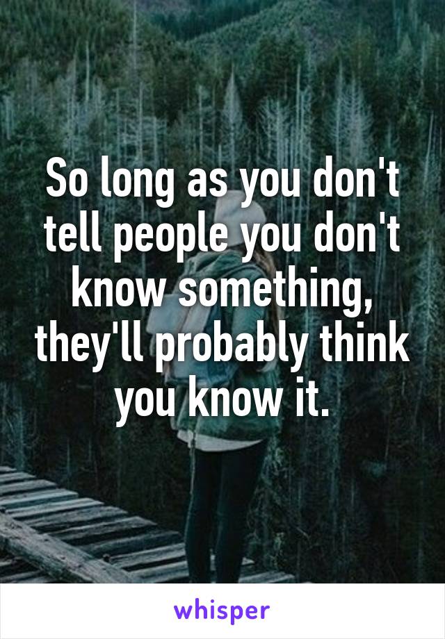 So long as you don't tell people you don't know something, they'll probably think you know it.
