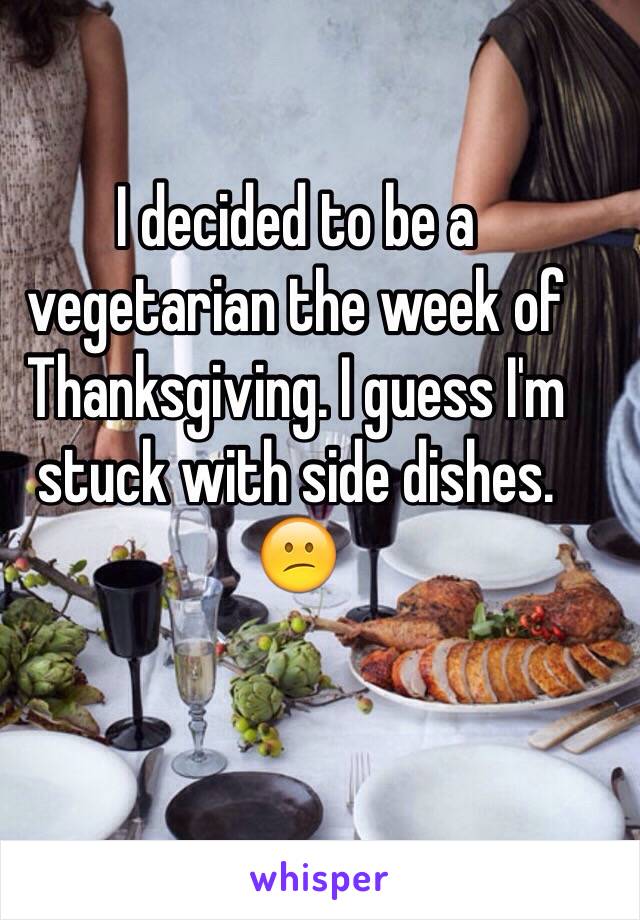 I decided to be a vegetarian the week of Thanksgiving. I guess I'm stuck with side dishes. 
😕