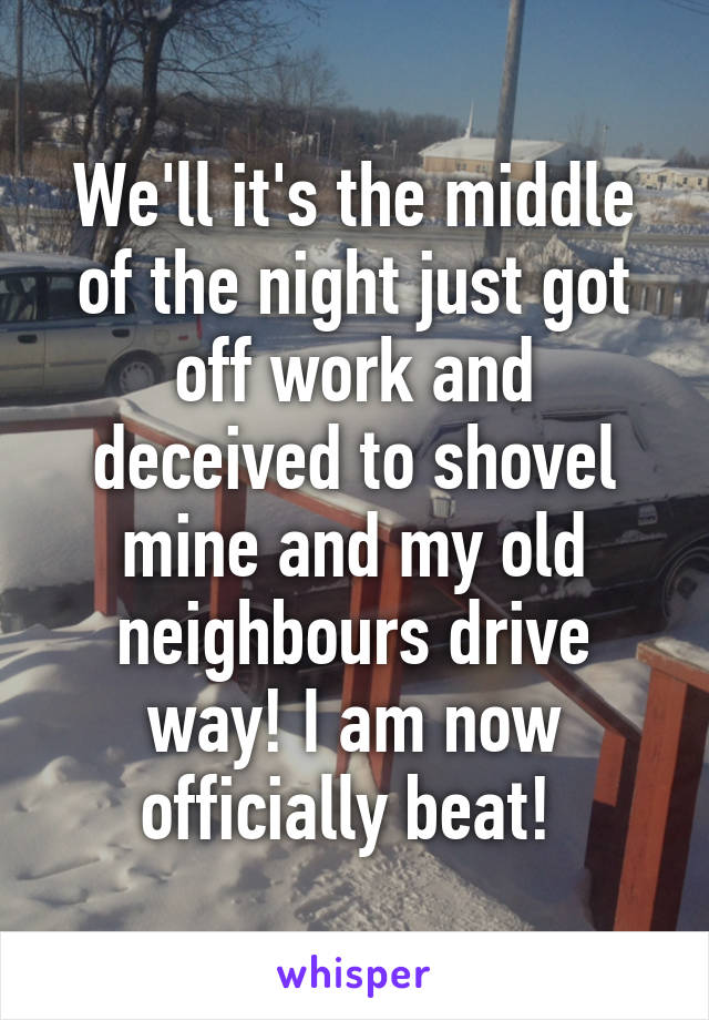 We'll it's the middle of the night just got off work and deceived to shovel mine and my old neighbours drive way! I am now officially beat! 