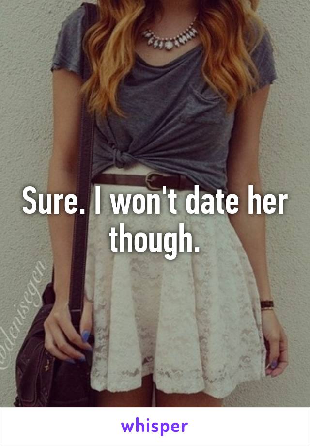 Sure. I won't date her though.