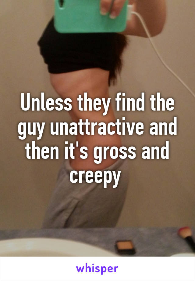 Unless they find the guy unattractive and then it's gross and creepy 