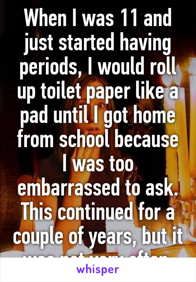 When I was 11 and just started having periods, I would roll up toilet paper like a pad until I got home from school because I was too embarrassed to ask. This continued for a couple of years, but it was not very often.