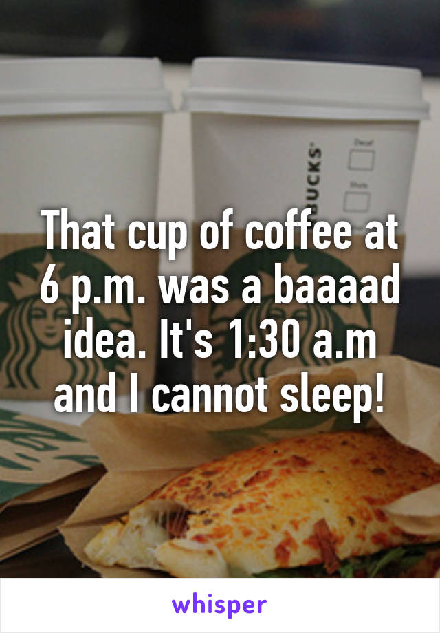 That cup of coffee at 6 p.m. was a baaaad idea. It's 1:30 a.m and I cannot sleep!