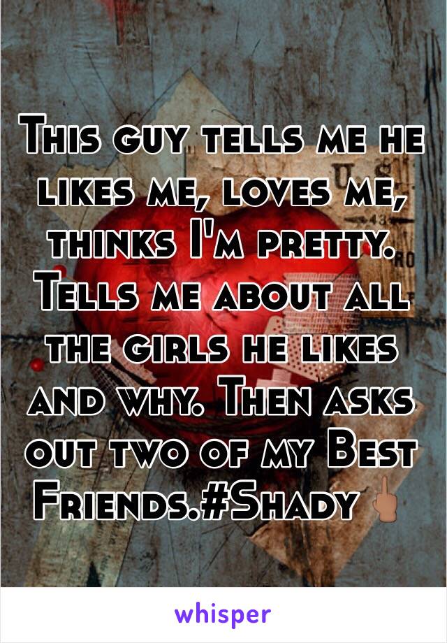 This guy tells me he likes me, loves me, thinks I'm pretty. Tells me about all the girls he likes and why. Then asks out two of my Best Friends.#Shady🖕🏽