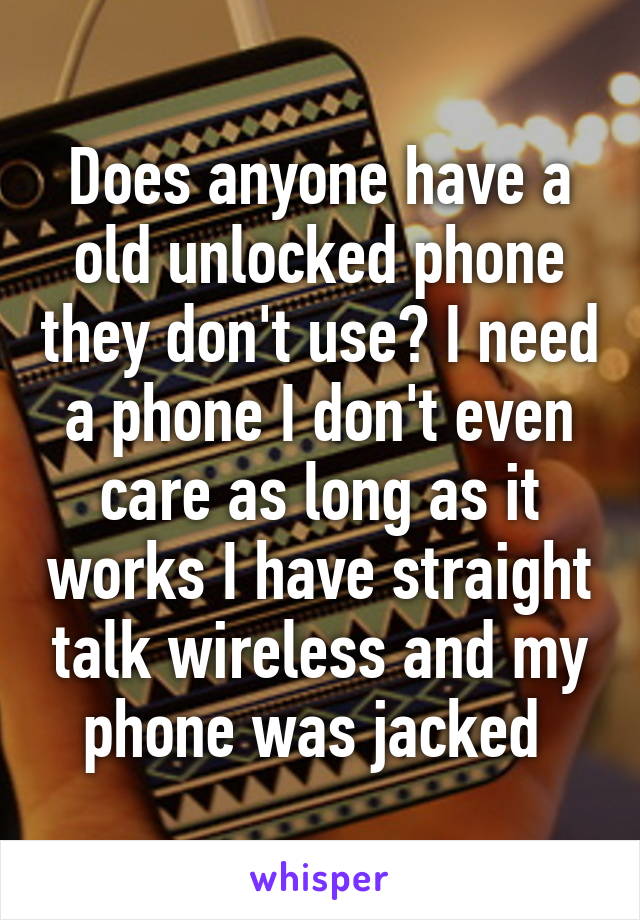 Does anyone have a old unlocked phone they don't use? I need a phone I don't even care as long as it works I have straight talk wireless and my phone was jacked 