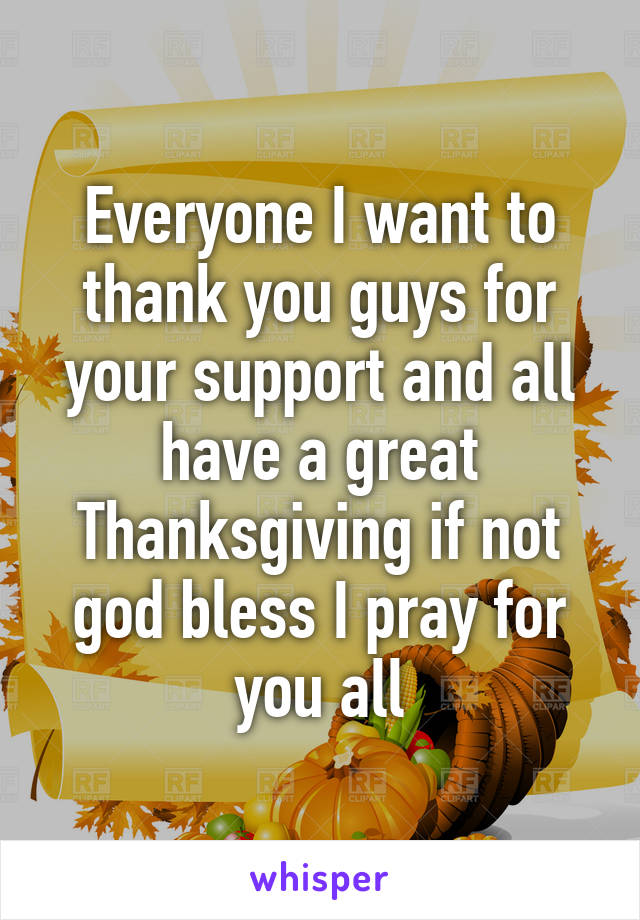 Everyone I want to thank you guys for your support and all have a great Thanksgiving if not god bless I pray for you all