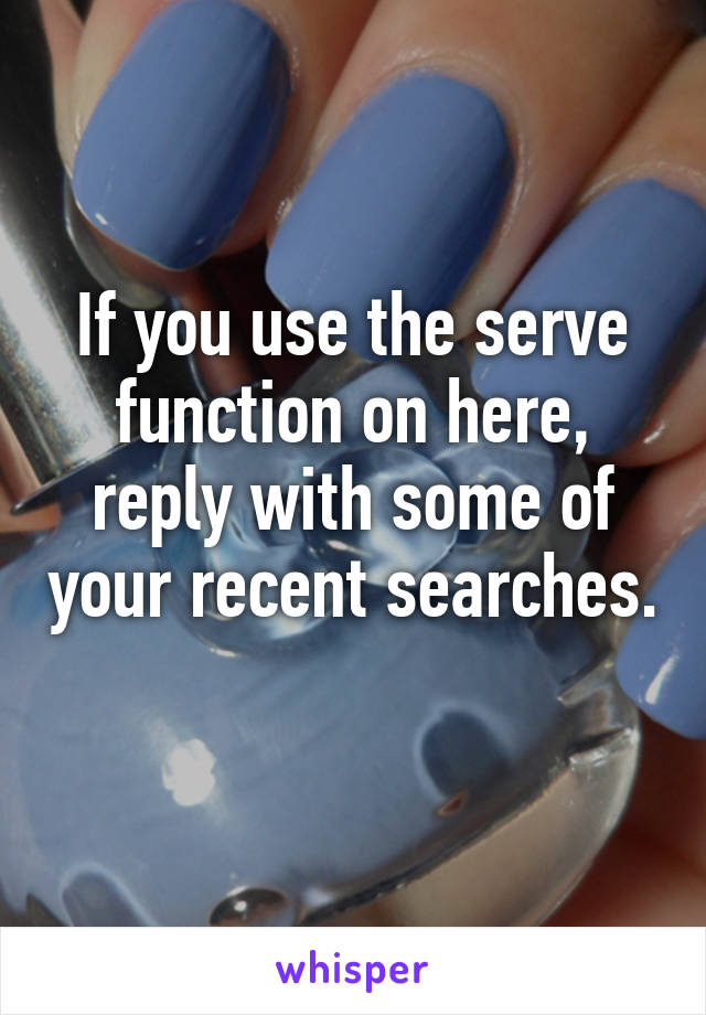 If you use the serve function on here, reply with some of your recent searches. 