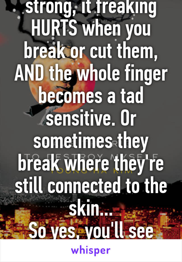 If your nails are strong, it freaking HURTS when you break or cut them, AND the whole finger becomes a tad sensitive. Or sometimes they break where they're still connected to the skin...
So yes, you'll see me cry if that happens. 