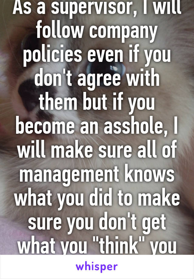 As a supervisor, I will follow company policies even if you don't agree with them but if you become an asshole, I will make sure all of management knows what you did to make sure you don't get what you "think" you deserve 