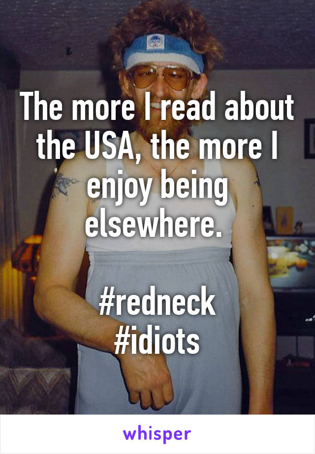 The more I read about the USA, the more I enjoy being elsewhere. 

#redneck
#idiots