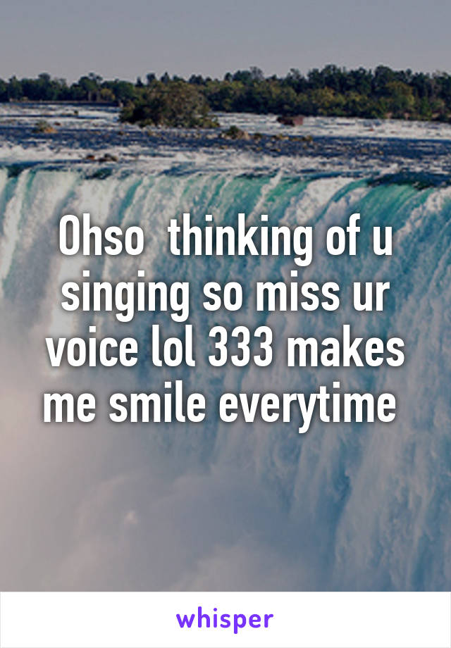 Ohso  thinking of u singing so miss ur voice lol 333 makes me smile everytime 