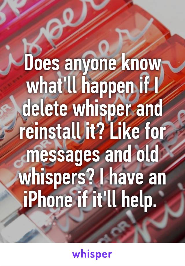 Does anyone know what'll happen if I delete whisper and reinstall it? Like for messages and old whispers? I have an iPhone if it'll help. 