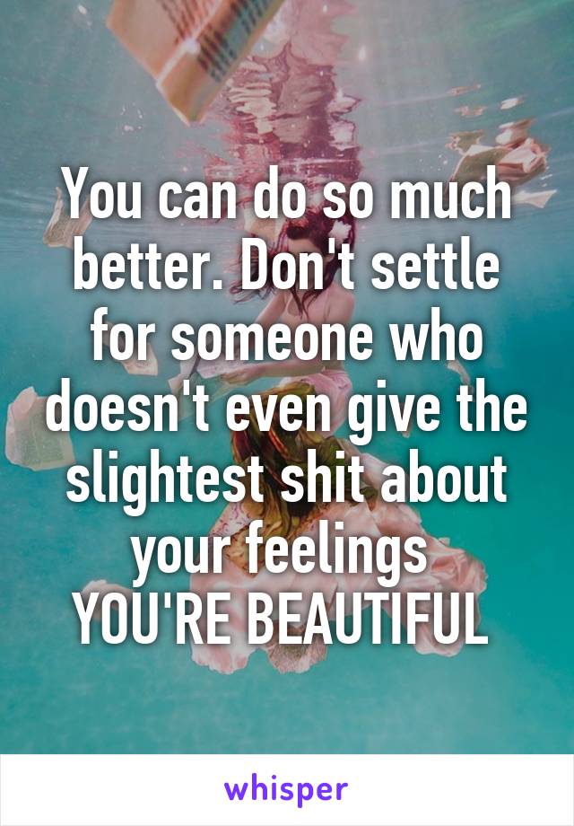 You can do so much better. Don't settle for someone who doesn't even give the slightest shit about your feelings 
YOU'RE BEAUTIFUL 