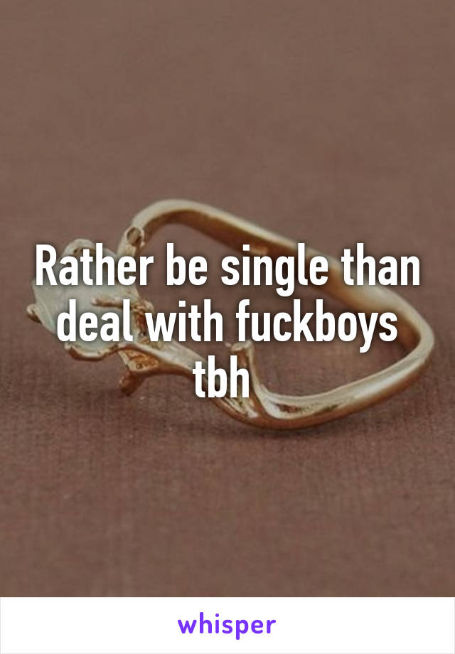 Rather be single than deal with fuckboys tbh 