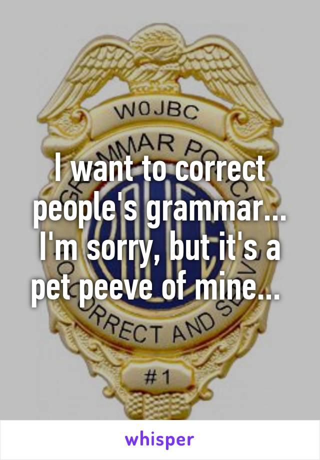 I want to correct people's grammar... I'm sorry, but it's a pet peeve of mine... 