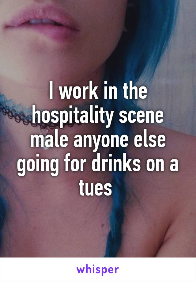 I work in the hospitality scene male anyone else going for drinks on a tues 