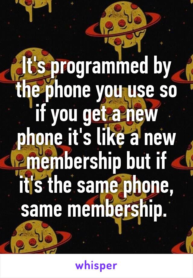 It's programmed by the phone you use so if you get a new phone it's like a new membership but if it's the same phone, same membership. 