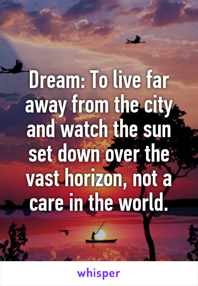 Dream: To live far away from the city and watch the sun set down over the vast horizon, not a care in the world.