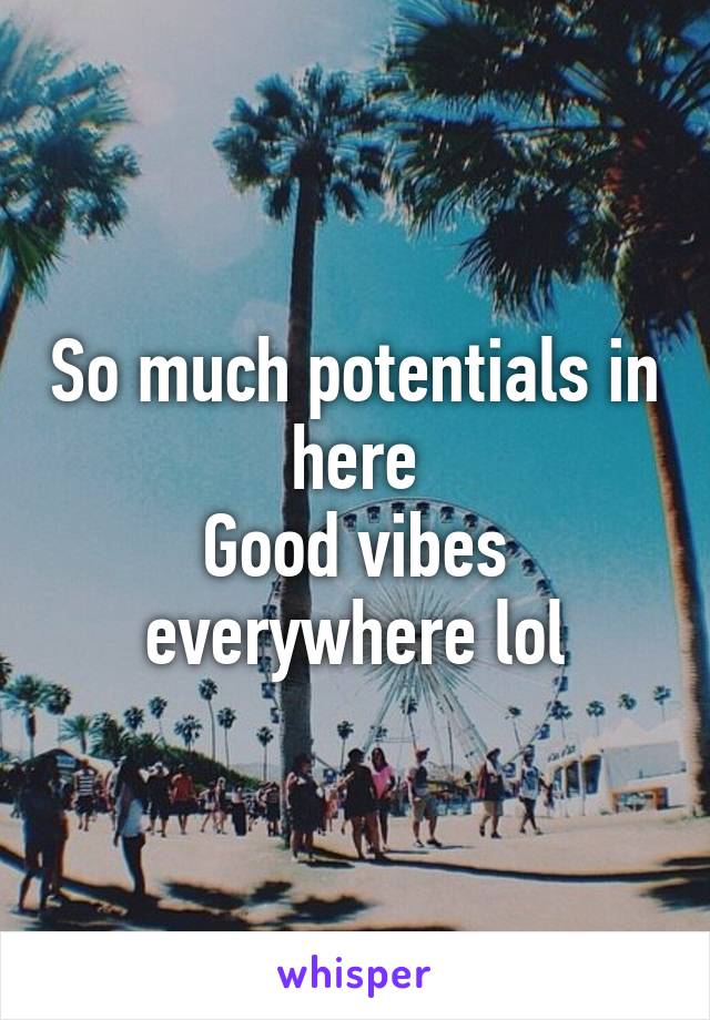 So much potentials in here
Good vibes everywhere lol