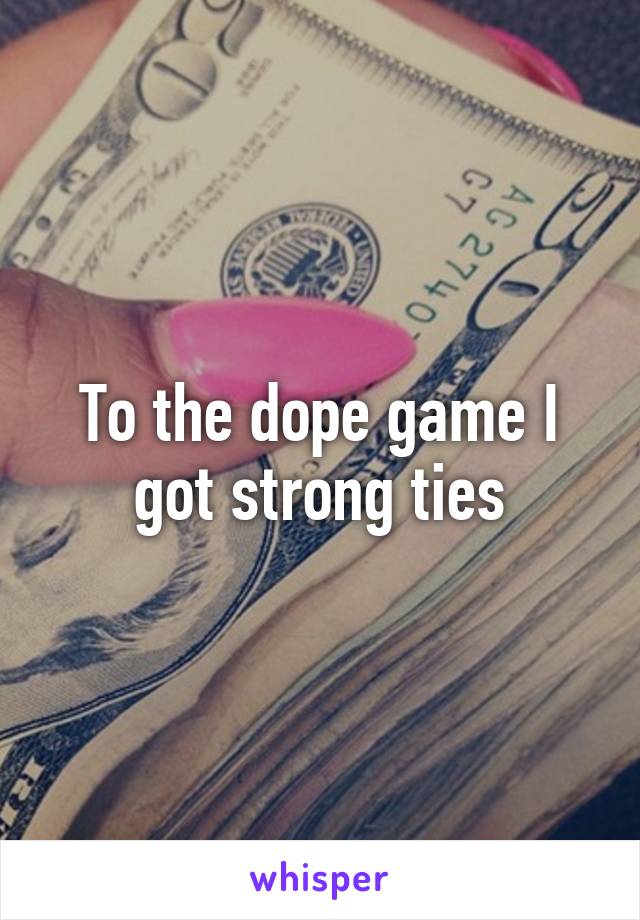 To the dope game I got strong ties