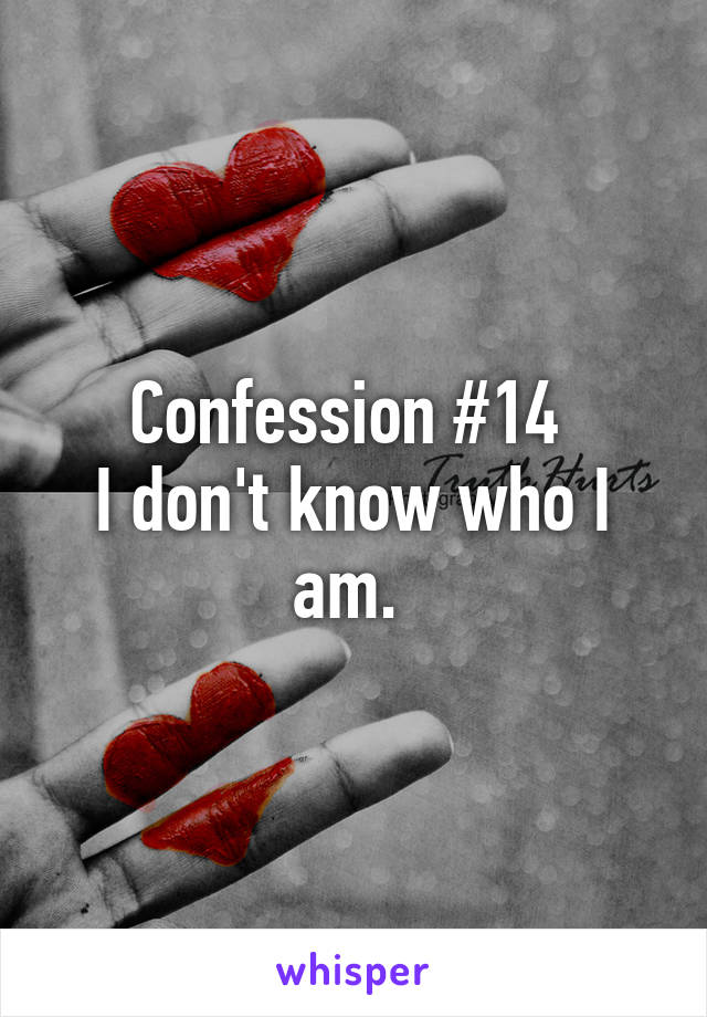 Confession #14 
I don't know who I am. 