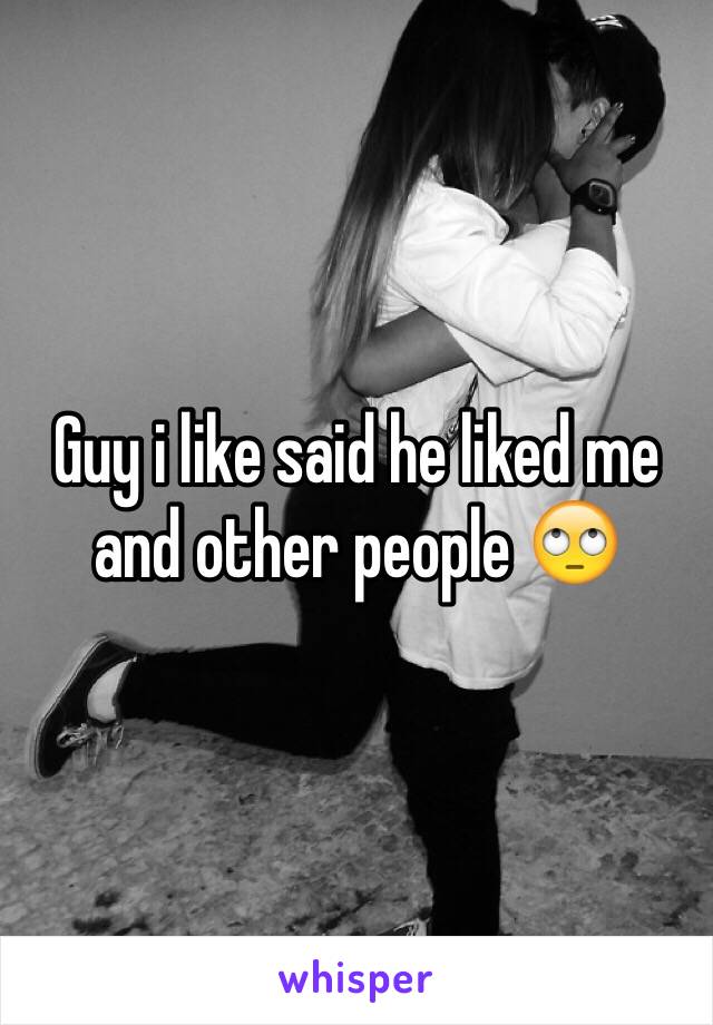 Guy i like said he liked me and other people 🙄