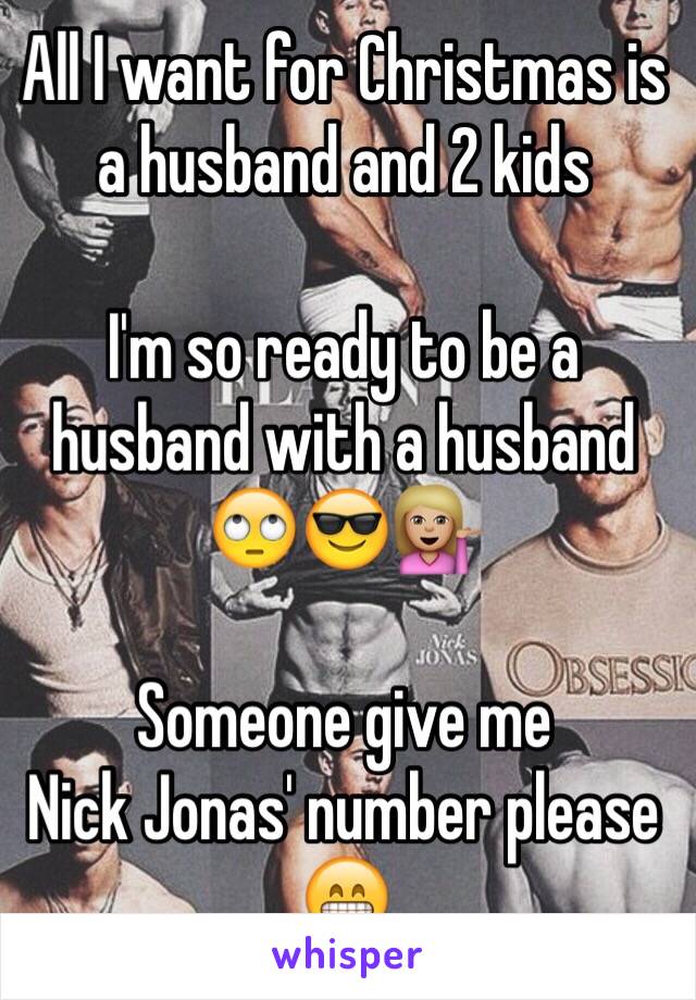 All I want for Christmas is a husband and 2 kids

I'm so ready to be a husband with a husband 🙄😎💁🏼

Someone give me
Nick Jonas' number please 😁