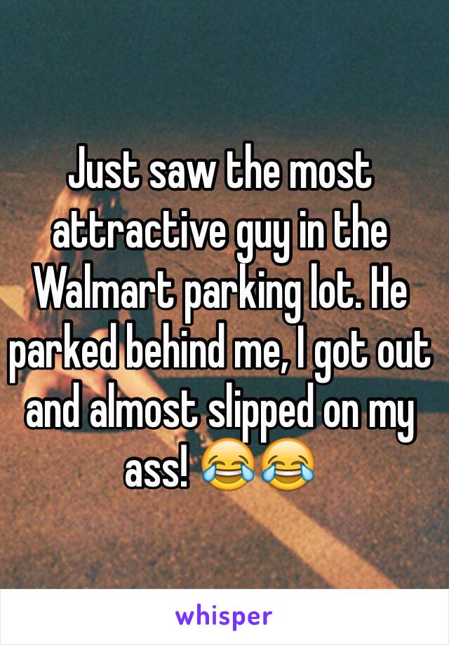 Just saw the most attractive guy in the Walmart parking lot. He parked behind me, I got out and almost slipped on my ass! 😂😂