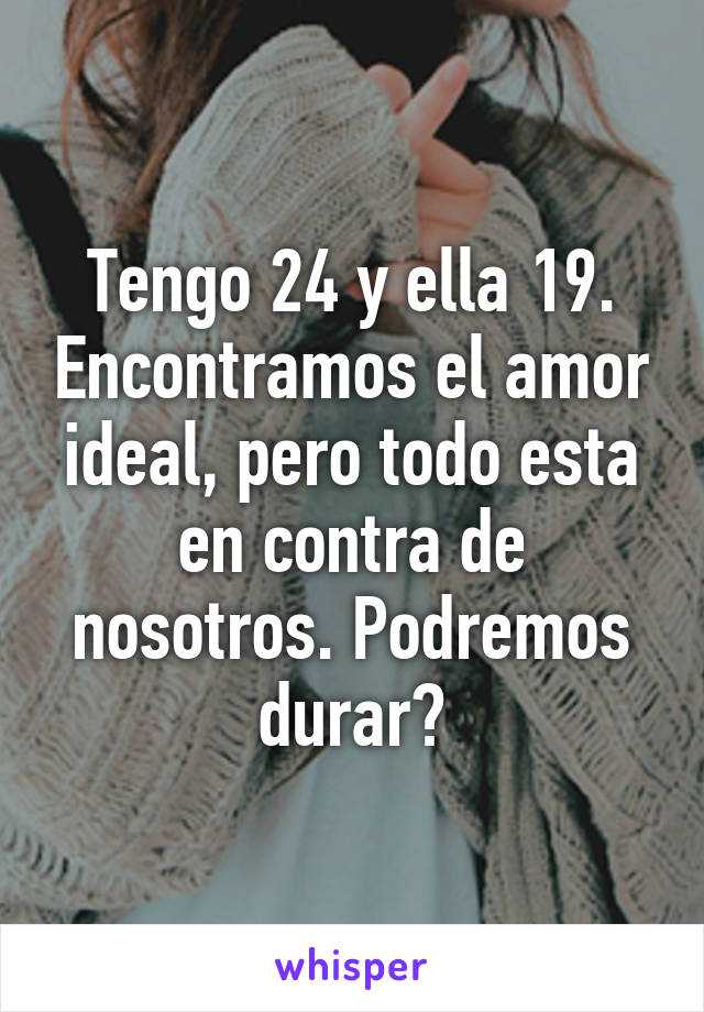 Tengo 24 y ella 19. Encontramos el amor ideal, pero todo esta en contra de nosotros. Podremos durar?