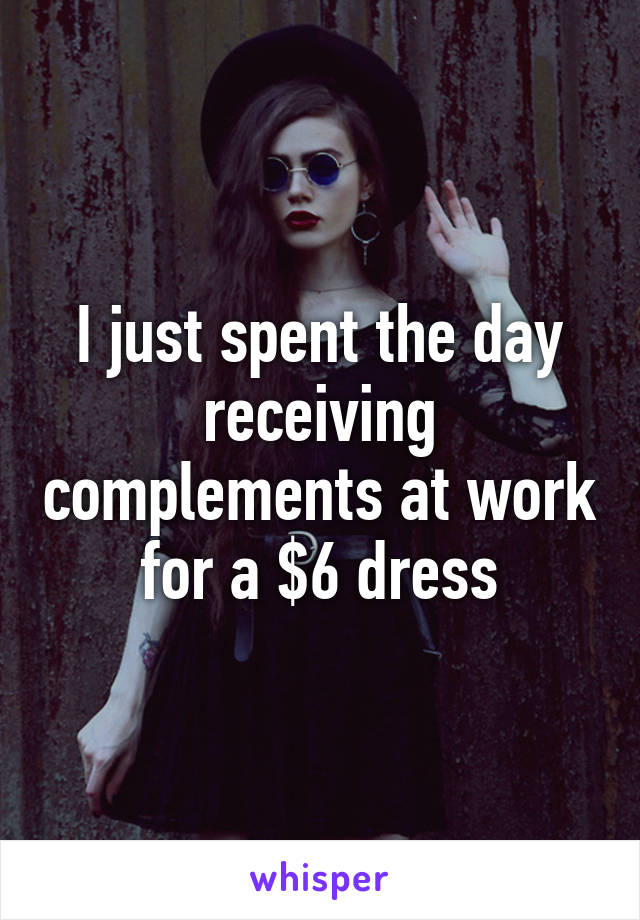 I just spent the day receiving complements at work for a $6 dress