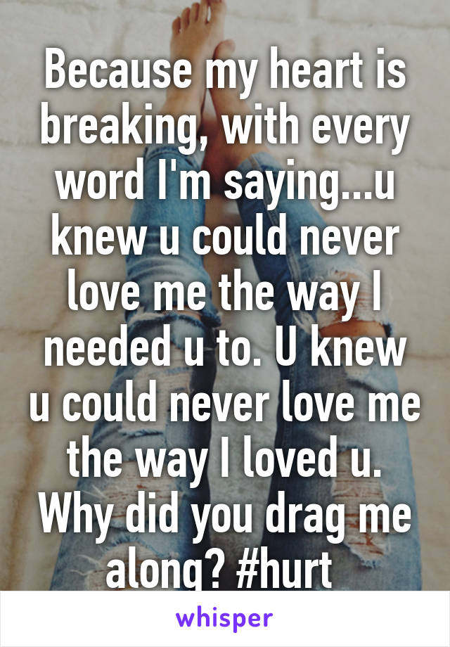 Because my heart is breaking, with every word I'm saying...u knew u could never love me the way I needed u to. U knew u could never love me the way I loved u. Why did you drag me along? #hurt 