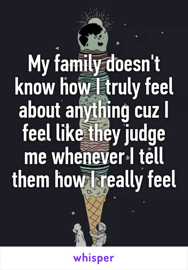 My family doesn't know how I truly feel about anything cuz I feel like they judge me whenever I tell them how I really feel 