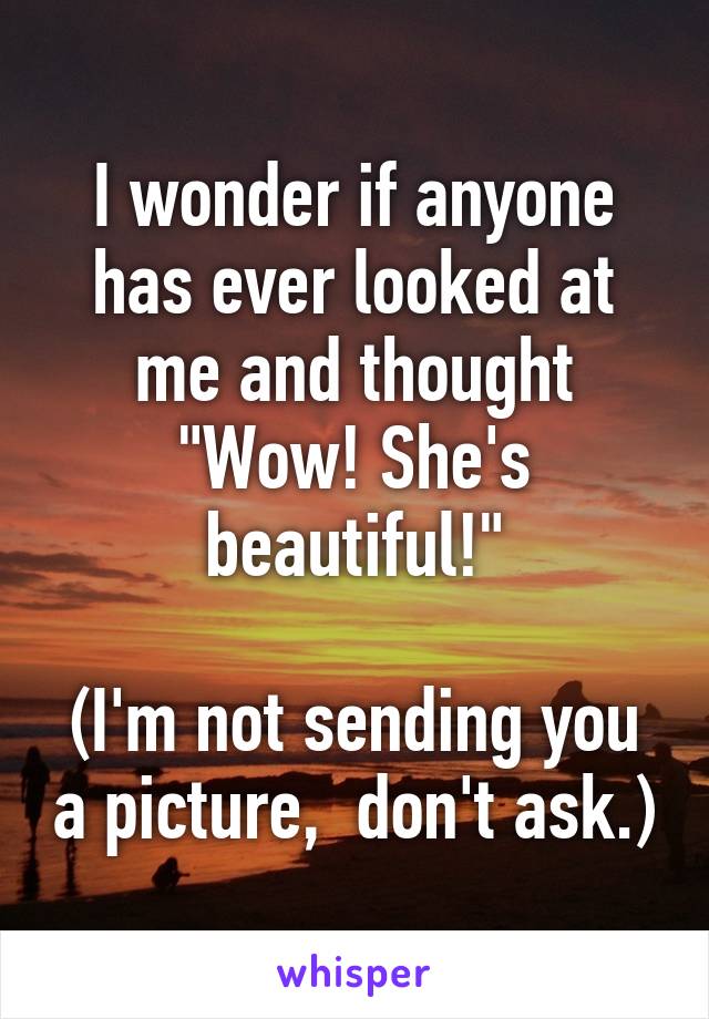 I wonder if anyone has ever looked at me and thought "Wow! She's beautiful!"

(I'm not sending you a picture,  don't ask.)