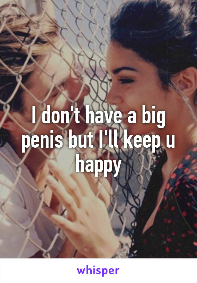 I don't have a big penis but I'll keep u happy